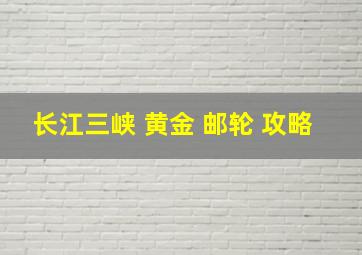 长江三峡 黄金 邮轮 攻略